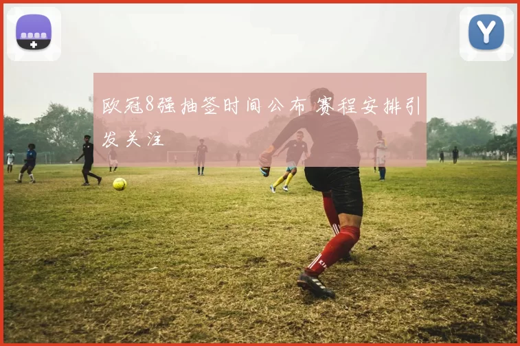 欧冠8强抽签时间公布 赛程安排引发关注