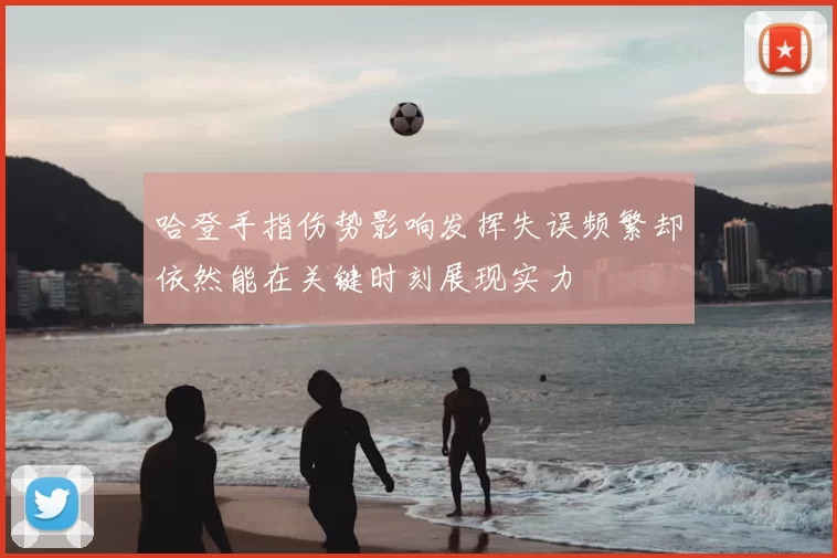 哈登手指伤势影响发挥失误频繁却依然能在关键时刻展现实力